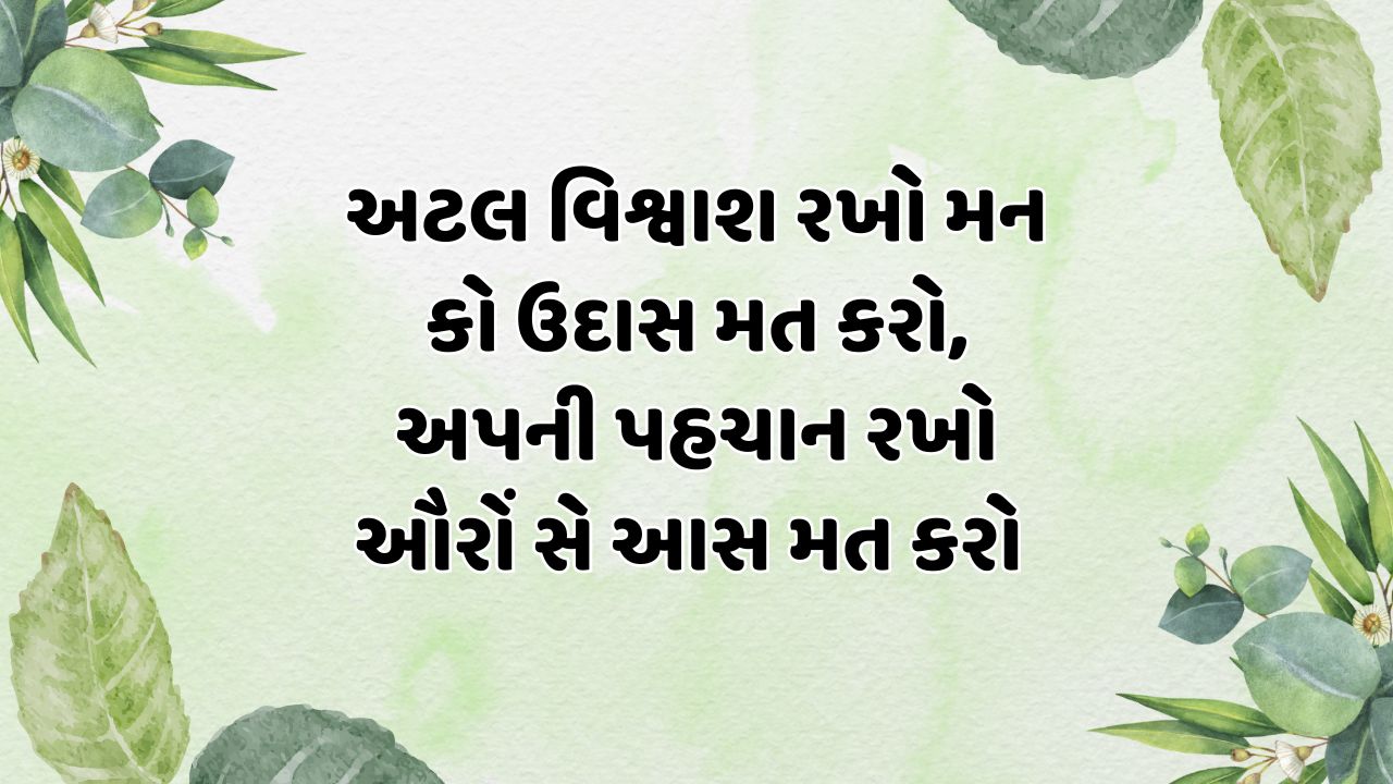 અટલ વિશ્વાશ રખો મન કો ઉદાસ મત કરો, અપની પહચાન રખો ઔરોં સે આસ મત કરો  
