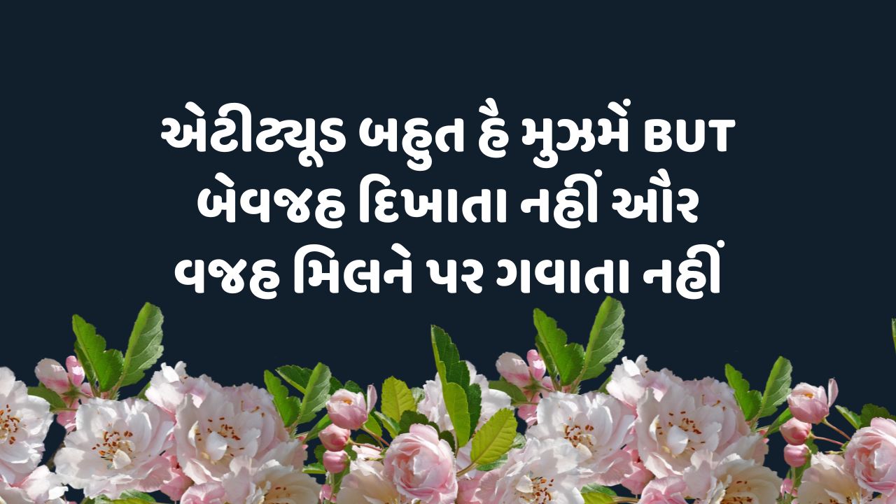 એટીટ્યૂડ બહુત હૈ મુઝમેં BUT બેવજહ દિખાતા નહીં ઔર વજહ મિલને પર ગવાતા નહીં 